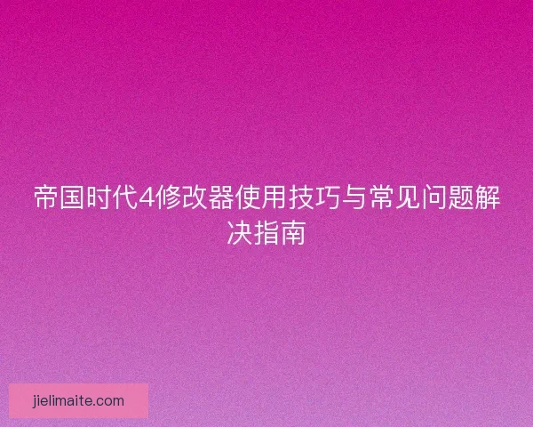 帝国时代4修改器使用技巧与常见问题解决指南